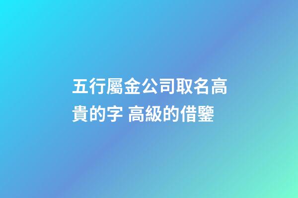 五行屬金公司取名高貴的字 高級的借鑒-第1張-公司起名-玄機派